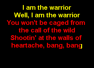 I am the warrior
Well, I am the warrior
You won't be caged from
the call of the wild
Shootin' at the walls of
heartache, bang, bang