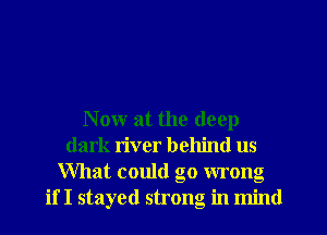 Now at the deep
dark n'ver behind us
What could go wrong
if I stayed strong in mind