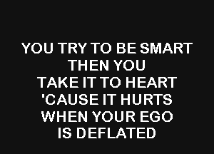 YOU TRY TO BE SMART
THEN YOU
TAKE IT TO HEART
'CAUSE IT HURTS
WHEN YOUR EGO

IS DEFLATED l