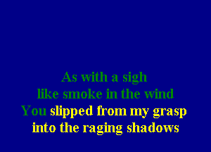 As With a sigh
like smoke in the Wind
You slipped from my grasp
into the raging shadows