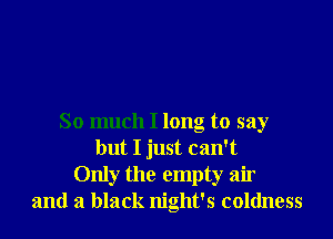 So much I long to say
but I just can't
Only the empty air
and a black night's coldness