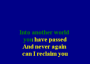 Into another world
you have passed
And never again
can I reclaim you