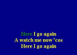 Here I go again
A watch me now 'cos
Here I go again