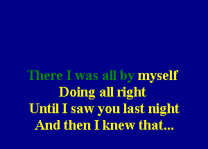 There I was all by myself
Doing all tight
Until I saw you last night
And then I knew that...