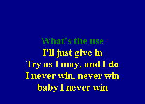 What's the use

I'll just give in
Try as I may, and I do
I never win, never win

baby I never win I