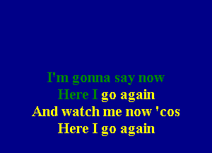 I'm gonna say now
Here I go again
And watch me now 'cos
Here I go again