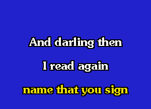 And darling then

I read again

name that you sign