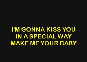 I'M GONNA KISS YOU

IN A SPECIAL WAY
MAKE ME YOUR BABY