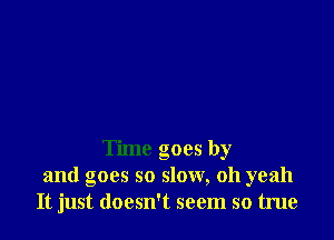 Time goes by
and goes so slow, oh yeah
It just doesn't seem so true