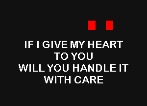 IF I GIVE MY HEART

TO YOU
WILL YOU HANDLE IT
WITH CARE