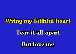 Wring my faithful heart

Tear it all apart

But love me