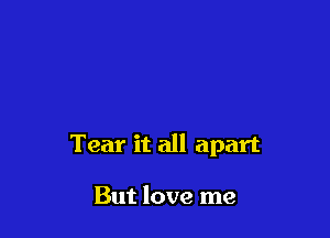 Tear it all apart

But love me