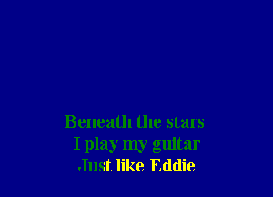 Beneath the stars
I play my guitar
Just like Eddie