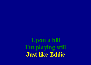 Upon a hill
I'm playing still
Just like Eddie