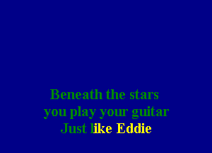 Beneath the stars
you play your guitar
Just like Eddie