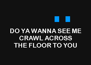 DO YA WANNA SEE ME

CRAWL ACROSS
THE FLOOR TO YOU