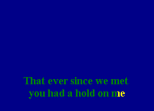 That ever since we met
you had a hold on me