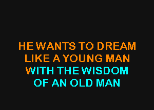 HE WANTS TO D REAM

LIKE A YOUNG MAN
WITH THEWISDOM
OF AN OLD MAN