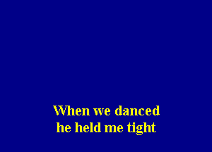 When we danced
he held me tight