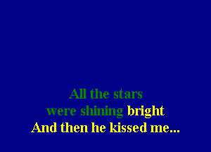 All the stars
were shining bright
And then he kissed me...