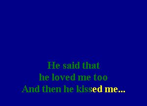 He said that
he loved me too
And then he kissed me...