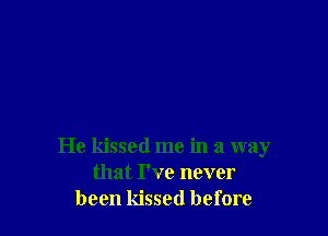 He kissed me in a way
that I've never
been kissed before