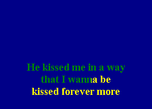 He kissed me in a way
that I wanna he
kissed forever more