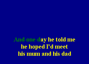 And one day he told me
he hoped I'd meet
his mlun and his dad
