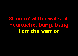 Shootin' at the walls of
heartache, bang, bang

I am the warrior