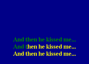 And then he kissed me...
And then he kissed me...
And then he kissed me...