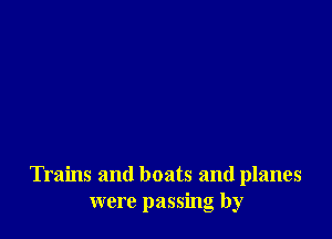 Trains and boats and planes
were passing by