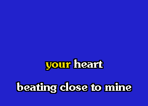 your heart

beating close to mine