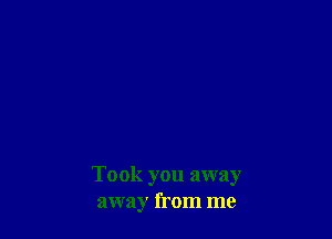 Took you away
away from me
