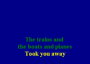 The trains and
the boats and planes
Took you away