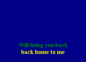 Will bring you back
back home to me