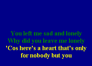 You left me sad and lonely
Why did you leave me lonely
'Cos here's a heart that's only
for nobody but you