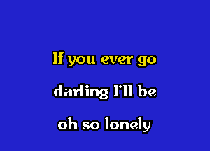 If you ever go

darling I'll be

oh so lonely