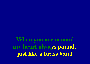 When you are arctmd
my heart always pclmds
just like a brass band