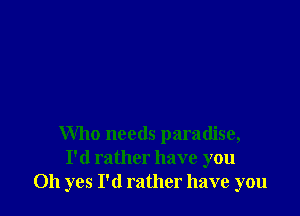 Who needs paradise,
I'd rather have you
Oh yes I'd rather have you