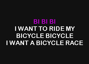 I WANT TO RIDE MY

BICYCLE BICYCLE
I WANT A BICYC LE RACE
