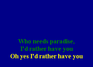 Who needs paradise,
I'd rather have you
Oh yes I'd rather have you