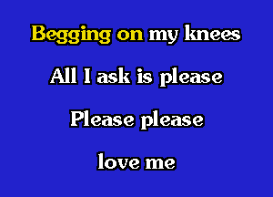 Begging on my knew

All I ask is please
Please please

love me