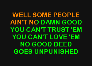 WELL SOME PEOPLE
AIN'T N0 DAMN GOOD
YOU CAN'T TRUST'EM
YOU CAN'T LOVE 'EM
NO GOOD DEED
GOES UNPUNISHED