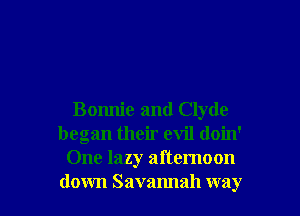 Bonnie and Clyde
began their evil doin'
One lazy afternoon
down Savannah way