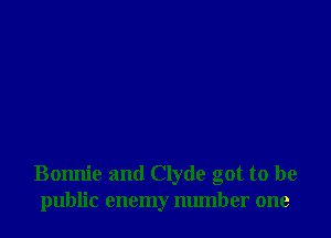 Bonnie and Clyde got to be
public enemy number one