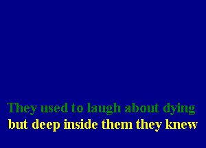 They used to laugh about dying
but deep inside them they knewr