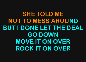 SHETOLD ME
NOT TO MESS AROUND
BUT I DONE LET THE DEAL
G0 DOWN
MOVE IT ON OVER
ROCK IT ON OVER