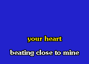 your heart

beating close to mine