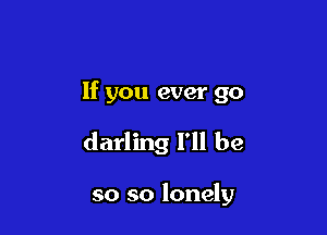 If you ever go

darling I'll be

so so lonely