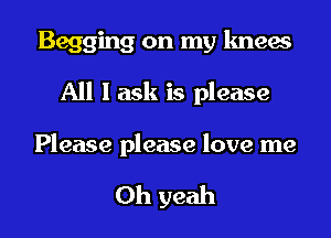 Begging on my knew

All I ask is please

Please please love me

Oh yeah
